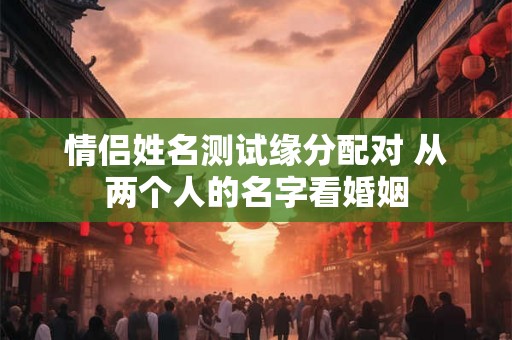 情侣姓名测试缘分配对 从两个人的名字看婚姻