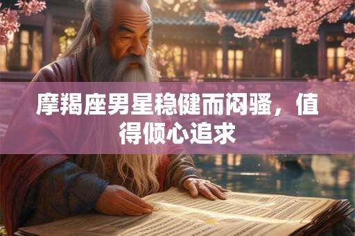摩羯座男星稳健而闷骚,值得倾心追求 摩羯座男星稳健而闷骚,值得倾心追求