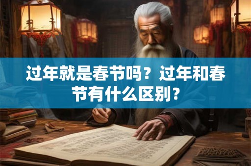 过年就是春节吗？过年和春节有什么区别？