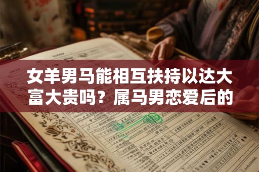 女羊男马能相互扶持以达大富大贵吗？属马男恋爱后的改变？