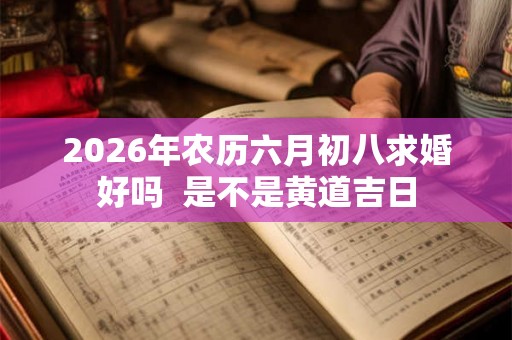 2026年农历六月初八求婚好吗  是不是黄道吉日