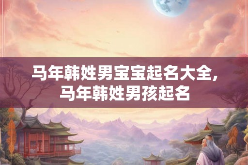 马年韩姓男宝宝起名大全,马年韩姓男孩起名