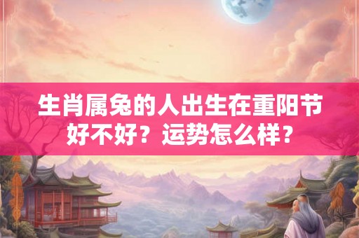 生肖属兔的人出生在重阳节好不好？运势怎么样？