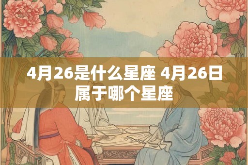 4月26是什么星座 4月26日属于哪个星座 4月26是什么星座 4月26日属于哪个星座