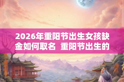 2026年重阳节出生女孩缺金如何取名 重阳节出生的宝宝名字推荐 2026年重阳节出生女孩缺金如何取名 重阳节出生的宝宝名字推荐