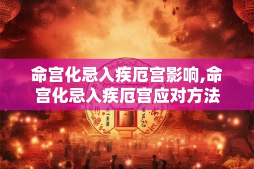 命宫化忌入疾厄宫影响,命宫化忌入疾厄宫应对方法 命宫化忌入疾厄宫影响,命宫化忌入疾厄宫应对方法