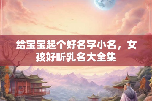 给宝宝起个好名字小名，女孩好听乳名大全集