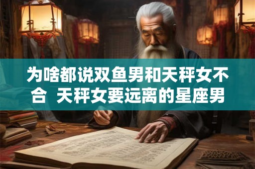 为啥都说双鱼男和天秤女不合 天秤女要远离的星座男 为啥都说双鱼男和天秤女不合 天秤女要远离的星座男