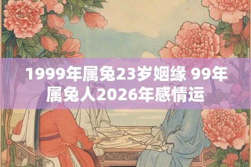 1999年属兔23岁姻缘 99年属兔人2026年感情运 1999年属兔23岁姻缘 99年属兔人2026年感情运