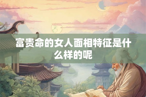 富贵命的女人面相特征是什么样的呢