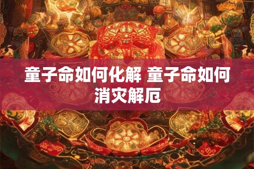 童子命如何化解 童子命如何消灾解厄