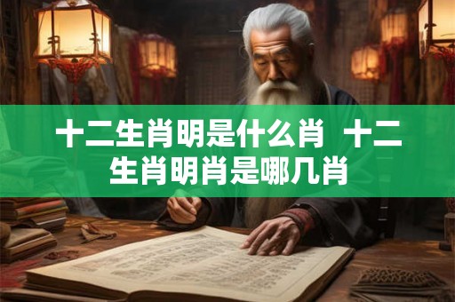 十二生肖明是什么肖  十二生肖明肖是哪几肖