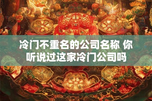 冷门不重名的公司名称 你听说过这家冷门公司吗