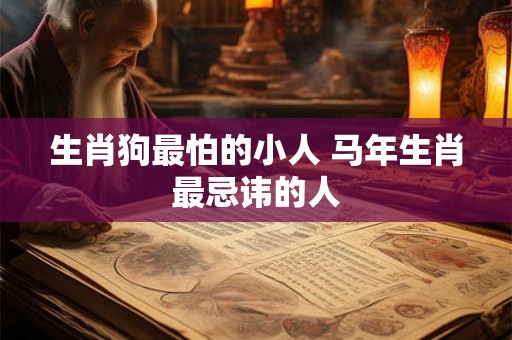 生肖狗最怕的小人 马年生肖最忌讳的人