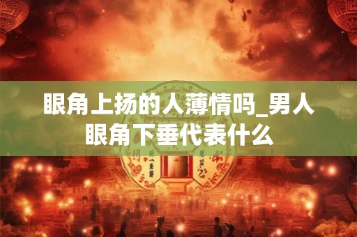 眼角上扬的人薄情吗_男人眼角下垂代表什么