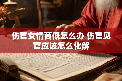 伤官女情商低怎么办 伤官见官应该怎么化解