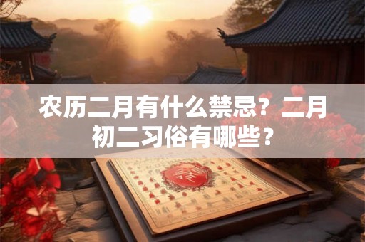 农历二月有什么禁忌？二月初二习俗有哪些？