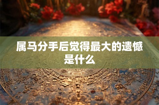 属马分手后觉得最大的遗憾是什么