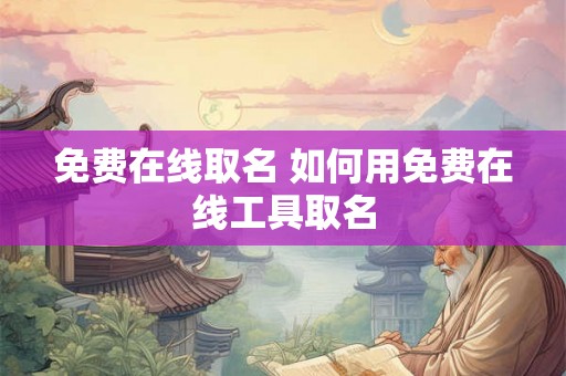 免费在线取名 如何用免费在线工具取名