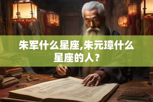 朱军什么星座,朱元璋什么星座的人？