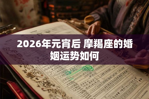 2026年元宵后 摩羯座的婚姻运势如何 2026年元宵后 摩羯座的婚姻运势如何