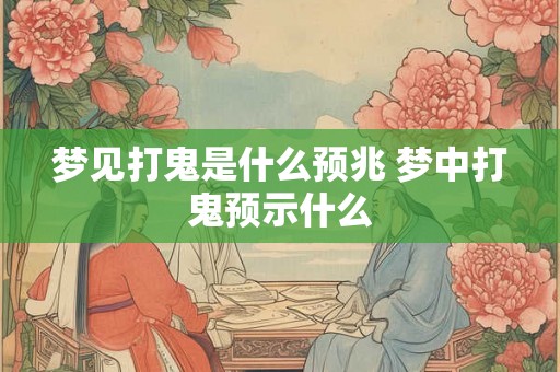 梦见打鬼是什么预兆 梦中打鬼预示什么