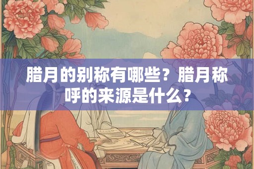 腊月的别称有哪些？腊月称呼的来源是什么？