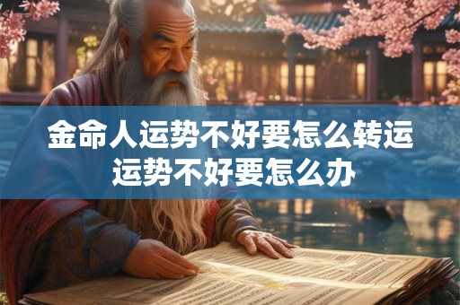 金命人运势不好要怎么转运 运势不好要怎么办