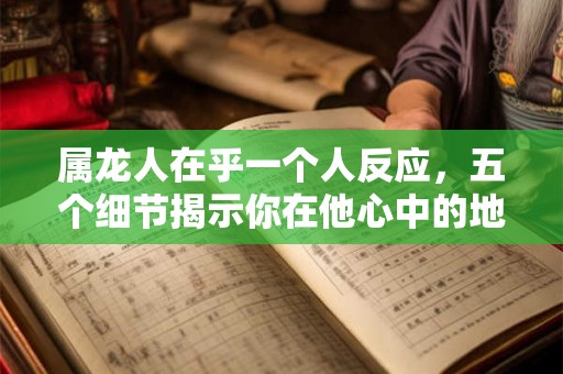 属龙人在乎一个人反应,五个细节揭示你在他心中的地位 属龙人在乎一个人反应,五个细节揭示你在他心中的地位