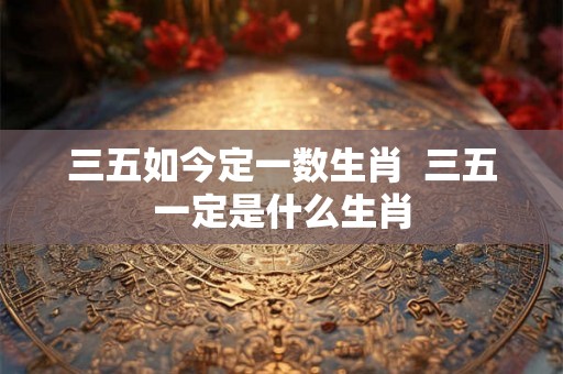三五如今定一数生肖  三五一定是什么生肖