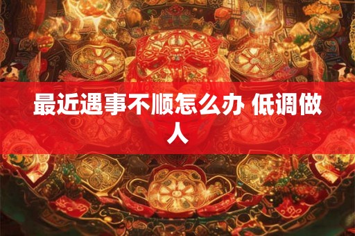 最近遇事不顺怎么办 低调做人
