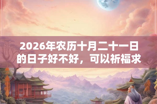 2026年农历十月二十一日的日子好不好，可以祈福求财吗？