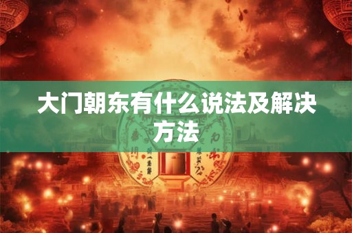 大门朝东有什么说法及解决方法 大门朝东有什么说法及解决方法