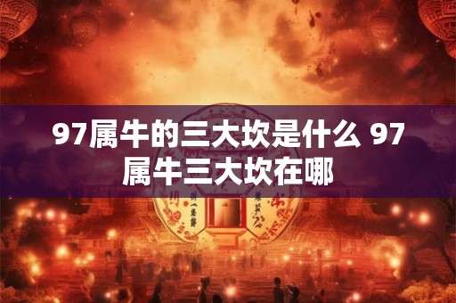97属牛的三大坎是什么 97属牛三大坎在哪