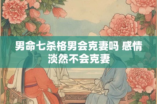 男命七杀格男会克妻吗 感情淡然不会克妻