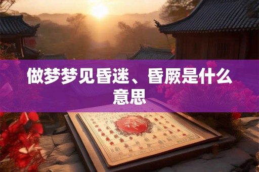 做梦梦见昏迷、昏厥是什么意思 做梦梦见昏迷、昏厥是什么意思