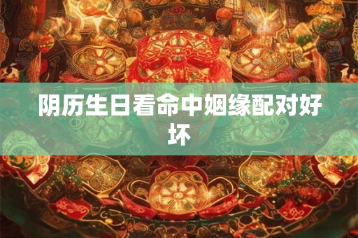 阴历生日看命中姻缘配对好坏 阴历生日看命中姻缘配对好坏