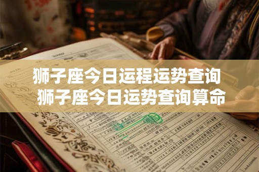 狮子座今日运程运势查询  狮子座今日运势查询算命网
