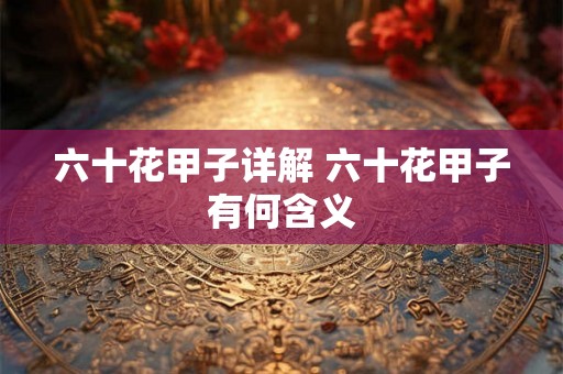 六十花甲子详解 六十花甲子有何含义