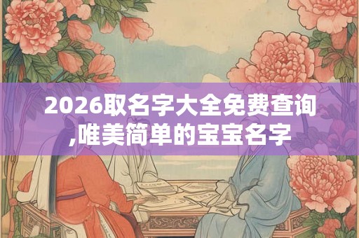 2026取名字大全免费查询,唯美简单的宝宝名字