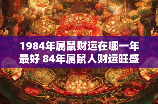 1984年属鼠财运在哪一年最好 84年属鼠人财运旺盛年份