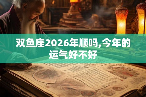 双鱼座2026年顺吗,今年的运气好不好