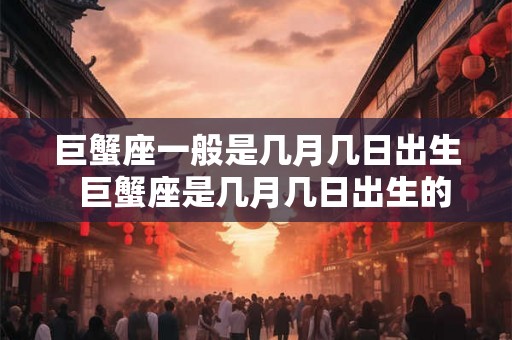 巨蟹座一般是几月几日出生  巨蟹座是几月几日出生的阳历