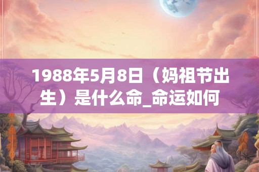 1988年5月8日(妈祖节出生)是什么命_命运如何 1988年5月8日(妈祖节出生)是什么命_命运如何