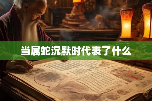 当属蛇沉默时代表了什么 当属蛇沉默时代表了什么