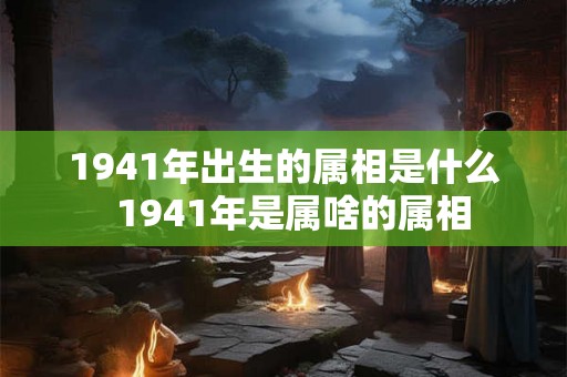 1941年出生的属相是什么  1941年是属啥的属相