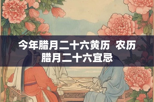 今年腊月二十六黄历 农历腊月二十六宜忌 今年腊月二十六黄历 农历腊月二十六宜忌
