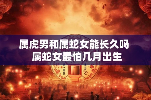 属虎男和属蛇女能长久吗  属蛇女最怕几月出生