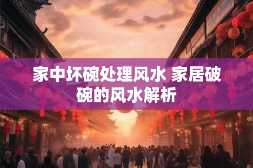 家中坏碗处理风水 家居破碗的风水解析