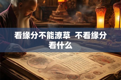 看缘分不能潦草  不看缘分看什么
